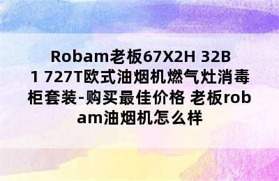 Robam老板67X2H+32B1+727T欧式油烟机燃气灶消毒柜套装-购买最佳价格 老板robam油烟机怎么样